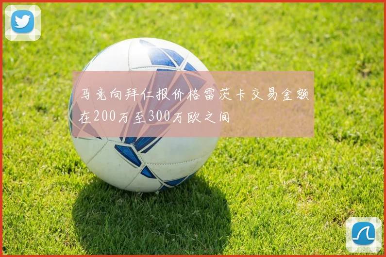 马竞向拜仁报价格雷茨卡交易金额在200万至300万欧之间