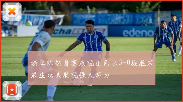 浙江队热身赛表现出色以3-0战胜石家庄功夫展现强大实力