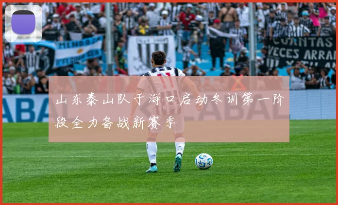 山东泰山队于海口启动冬训第一阶段全力备战新赛季