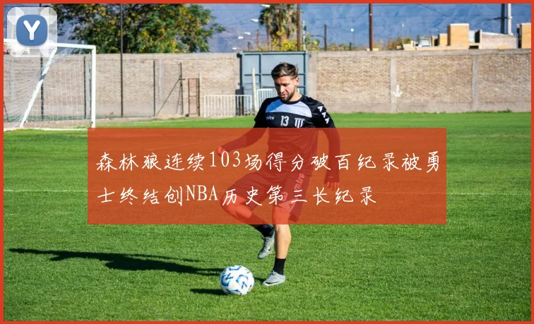 森林狼连续103场得分破百纪录被勇士终结创NBA历史第三长纪录